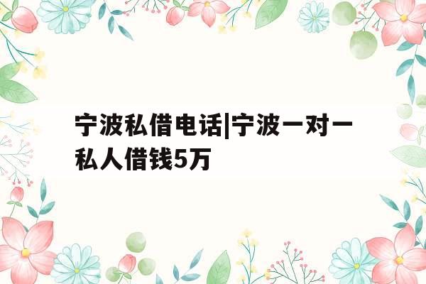宁波私借电话|宁波一对一私人借钱5万