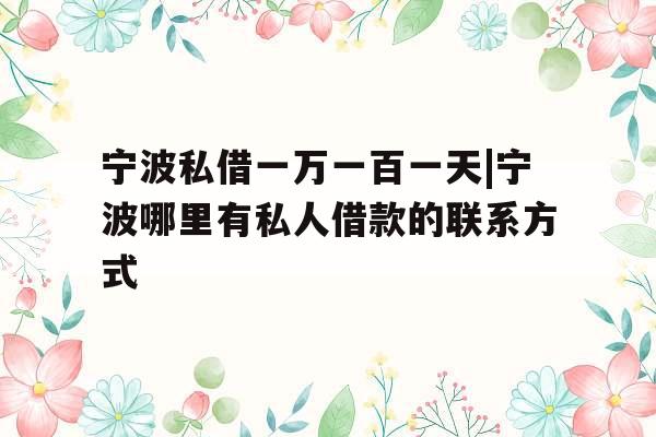 宁波私借一万一百一天|宁波哪里有私人借款的联系方式
