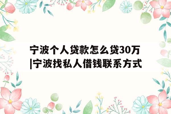 宁波个人贷款怎么贷30万|宁波找私人借钱联系方式