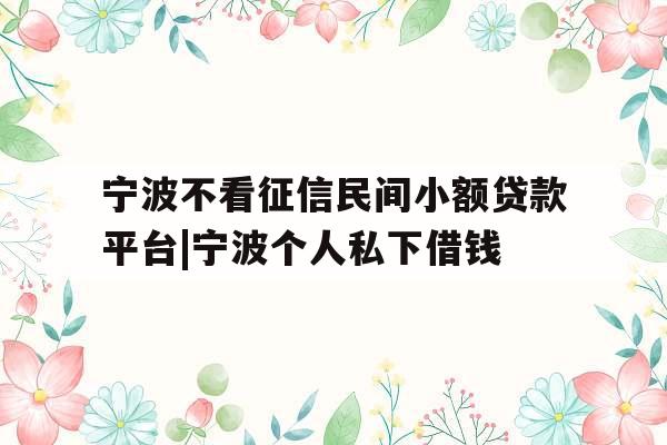 宁波不看征信民间小额贷款平台|宁波个人私下借钱