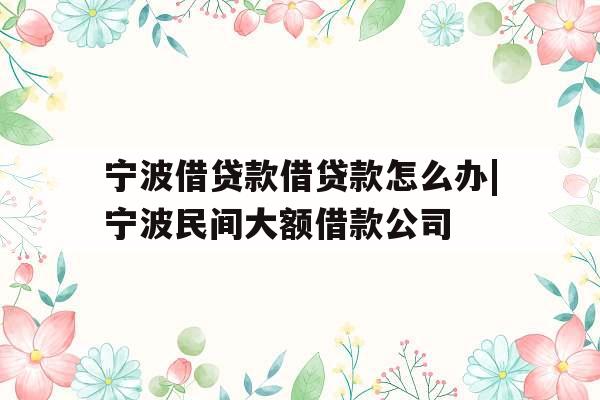 宁波借贷款借贷款怎么办|宁波民间大额借款公司