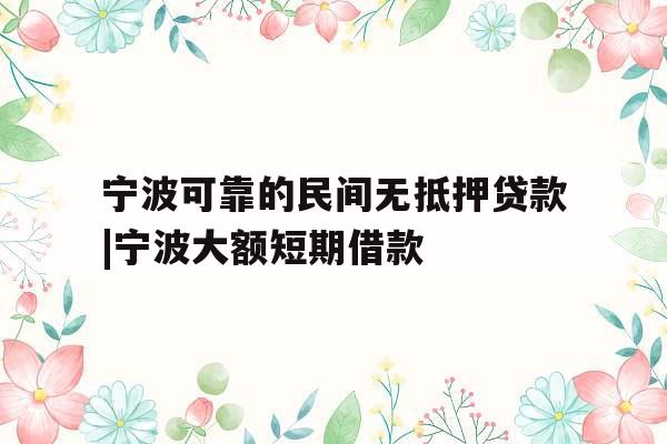 宁波可靠的民间无抵押贷款|宁波大额短期借款