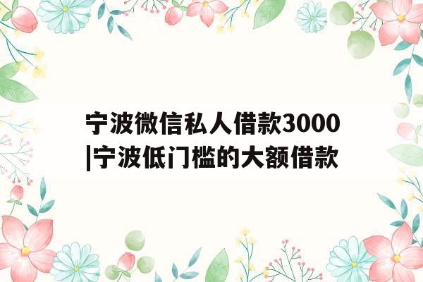 宁波微信私人借款3000|宁波低门槛的大额借款