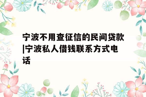 宁波不用查征信的民间贷款|宁波私人借钱联系方式电话