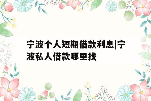 宁波个人短期借款利息|宁波私人借款哪里找