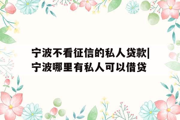 宁波不看征信的私人贷款|宁波哪里有私人可以借贷