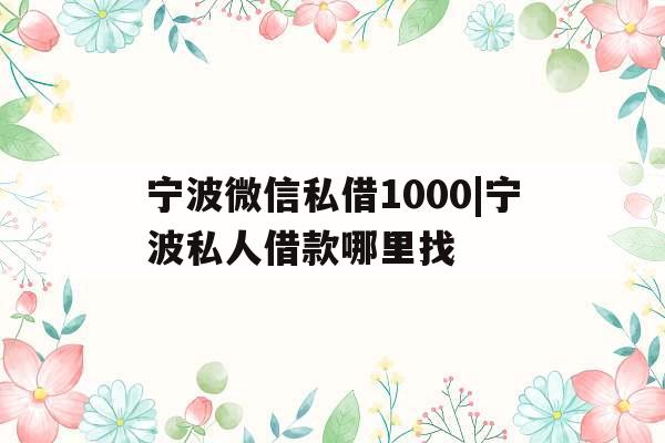 宁波微信私借1000|宁波私人借款哪里找