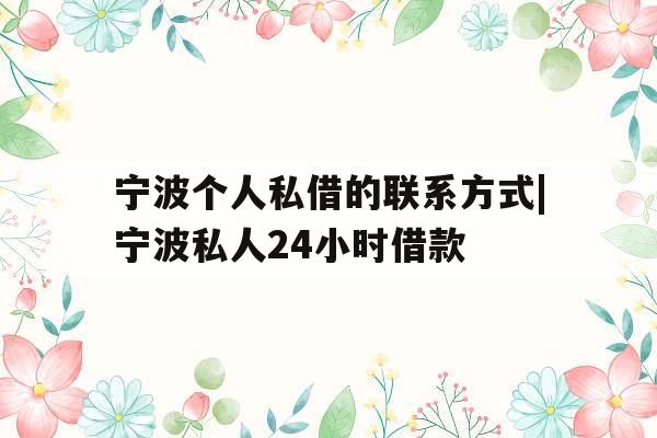 宁波个人私借的联系方式|宁波私人24小时借款