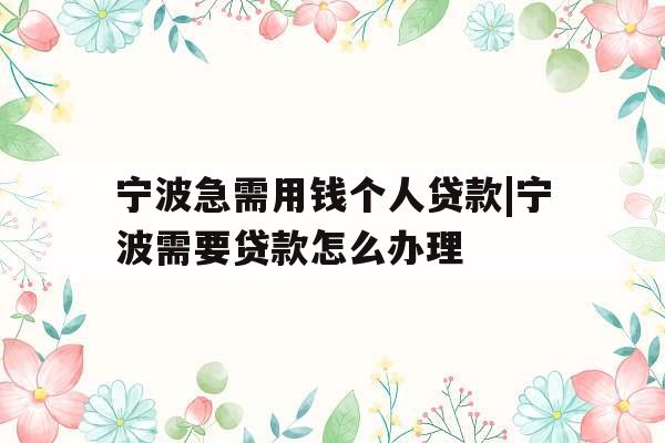宁波急需用钱个人贷款|宁波需要贷款怎么办理