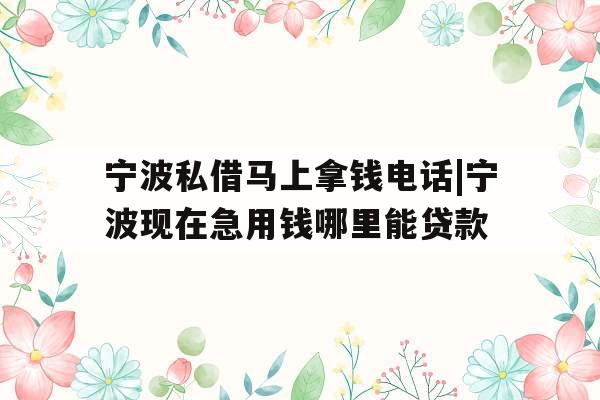 宁波私借马上拿钱电话|宁波现在急用钱哪里能贷款