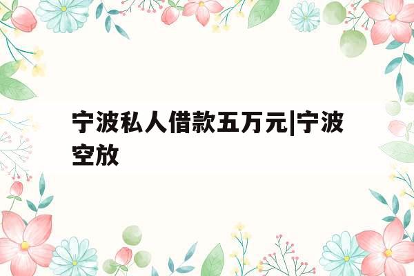 宁波私人借款五万元|宁波空放