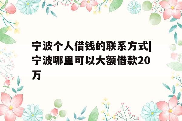 宁波个人借钱的联系方式|宁波哪里可以大额借款20万