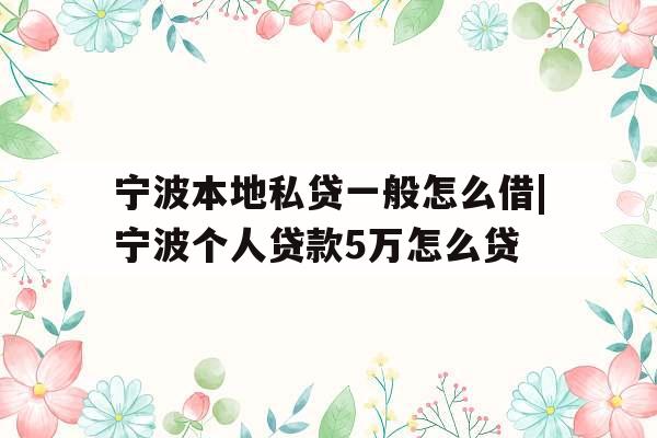 宁波本地私贷一般怎么借|宁波个人贷款5万怎么贷