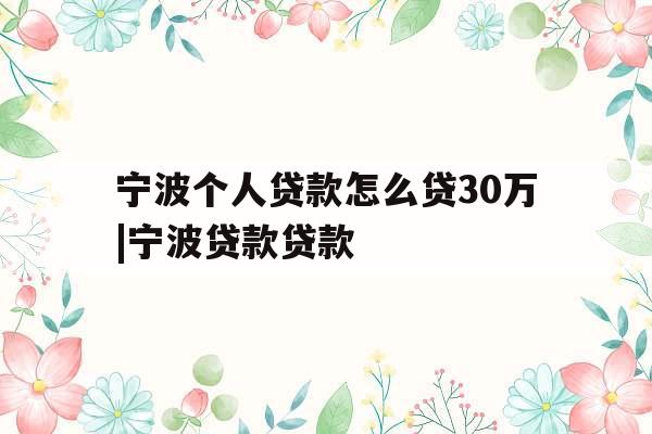宁波个人贷款怎么贷30万|宁波贷款贷款