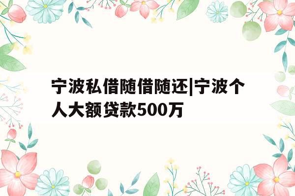 宁波私借随借随还|宁波个人大额贷款500万