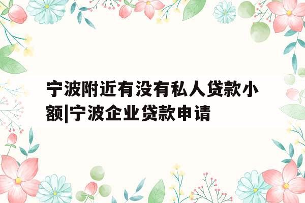 宁波附近有没有私人贷款小额|宁波企业贷款申请