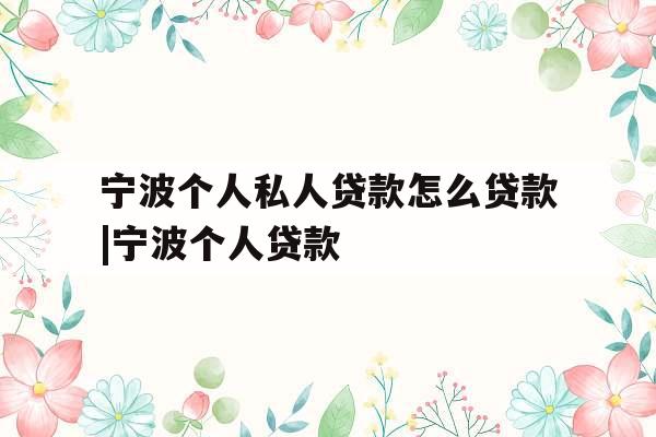 宁波个人私人贷款怎么贷款|宁波个人贷款