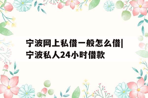 宁波网上私借一般怎么借|宁波私人24小时借款