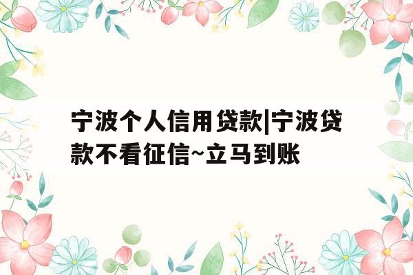 宁波个人信用贷款|宁波贷款不看征信~立马到账