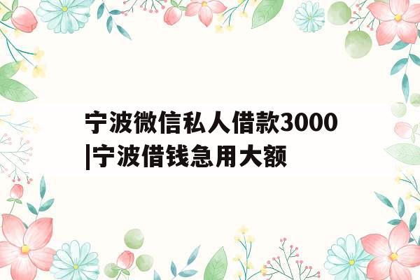 宁波微信私人借款3000|宁波借钱急用大额