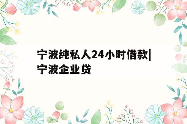 宁波纯私人24小时借款|宁波企业贷