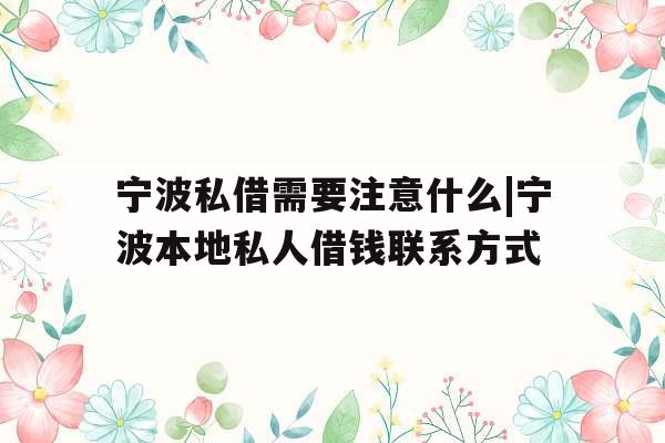 宁波私借需要注意什么|宁波本地私人借钱联系方式