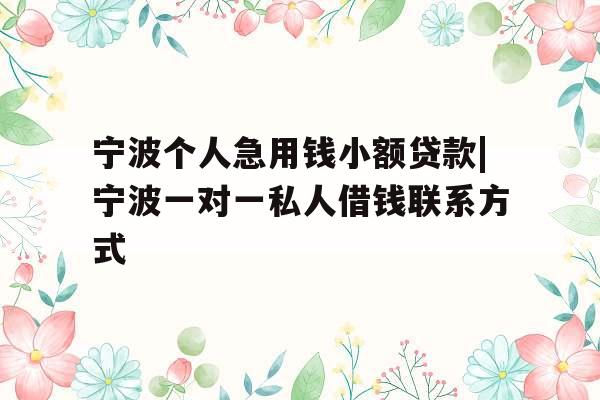 宁波个人急用钱小额贷款|宁波一对一私人借钱联系方式