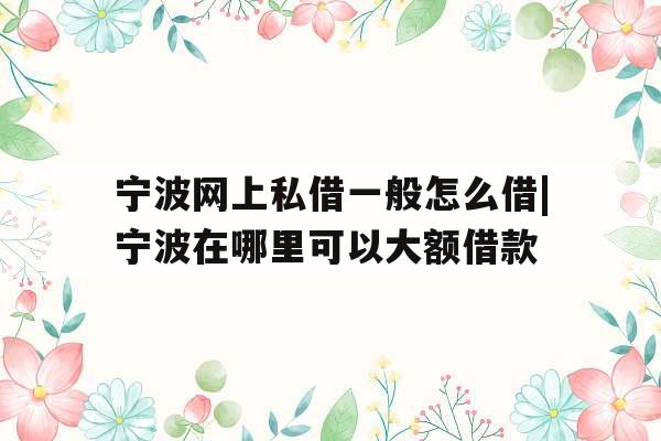 宁波网上私借一般怎么借|宁波在哪里可以大额借款