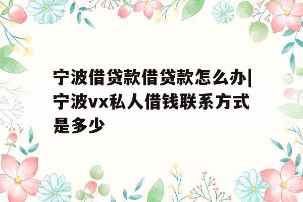 宁波借贷款借贷款怎么办|宁波vx私人借钱联系方式是多少