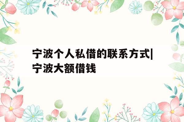 宁波个人私借的联系方式|宁波大额借钱