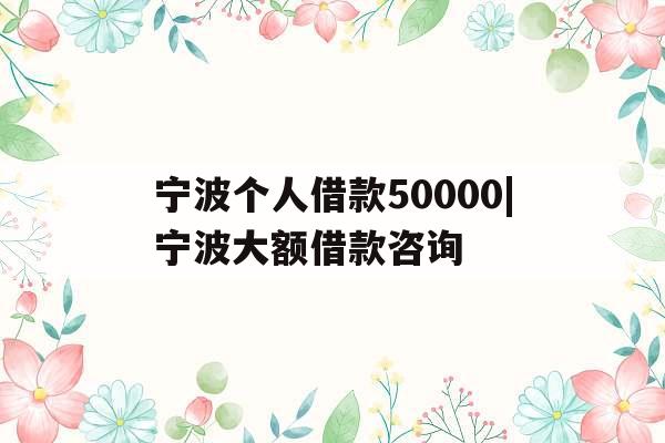 宁波个人借款50000|宁波大额借款咨询