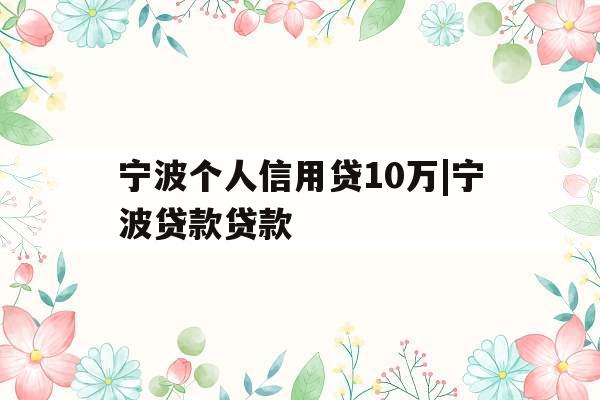 宁波个人信用贷10万|宁波贷款贷款