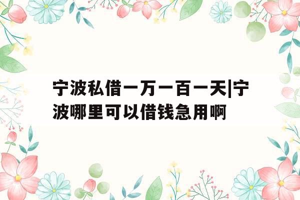 宁波私借一万一百一天|宁波哪里可以借钱急用啊