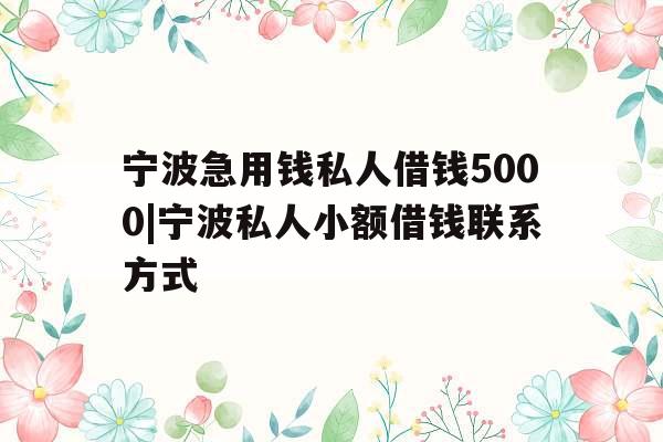 宁波急用钱私人借钱5000|宁波私人小额借钱联系方式