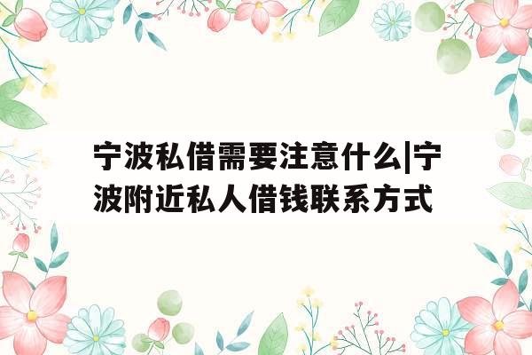 宁波私借需要注意什么|宁波附近私人借钱联系方式