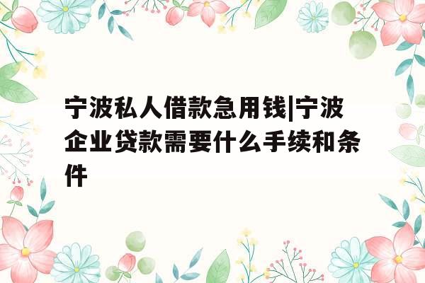宁波私人借款急用钱|宁波企业贷款需要什么手续和条件