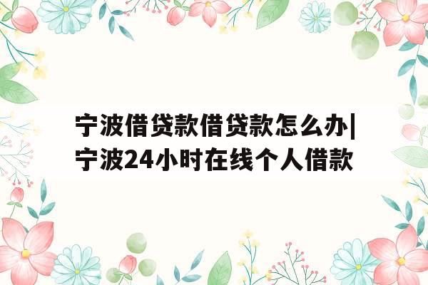 宁波借贷款借贷款怎么办|宁波24小时在线个人借款