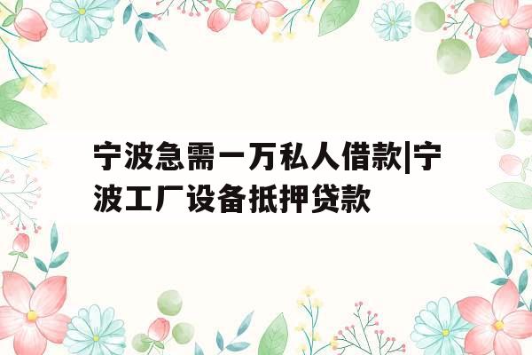 宁波急需一万私人借款|宁波工厂设备抵押贷款