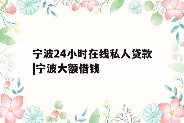 宁波24小时在线私人贷款|宁波大额借钱