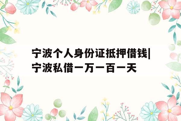 宁波个人身份证抵押借钱|宁波私借一万一百一天