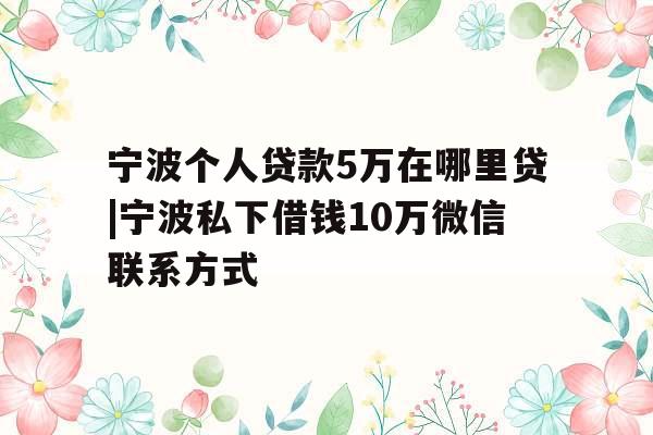 宁波个人贷款5万在哪里贷|宁波私下借钱10万微信联系方式