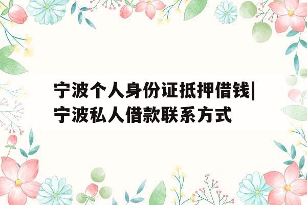 宁波个人身份证抵押借钱|宁波私人借款联系方式