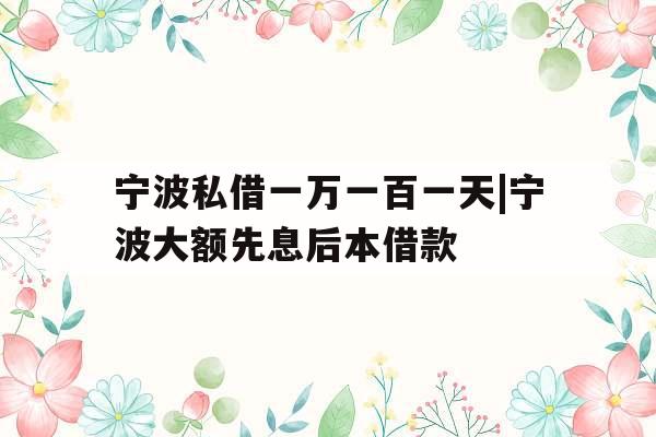 宁波私借一万一百一天|宁波大额先息后本借款