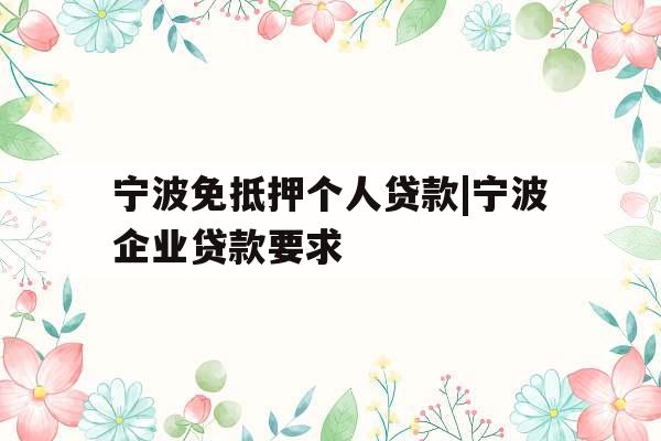 宁波免抵押个人贷款|宁波企业贷款要求