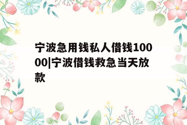 宁波急用钱私人借钱10000|宁波借钱救急当天放款