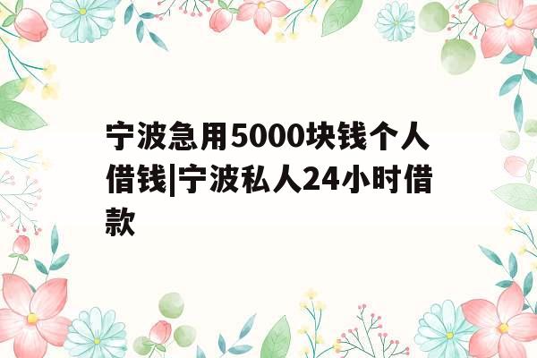 宁波急用5000块钱个人借钱|宁波私人24小时借款