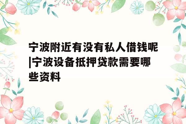 宁波附近有没有私人借钱呢|宁波设备抵押贷款需要哪些资料