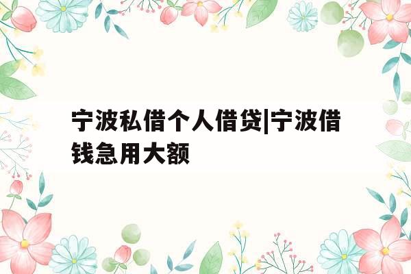 宁波私借个人借贷|宁波借钱急用大额