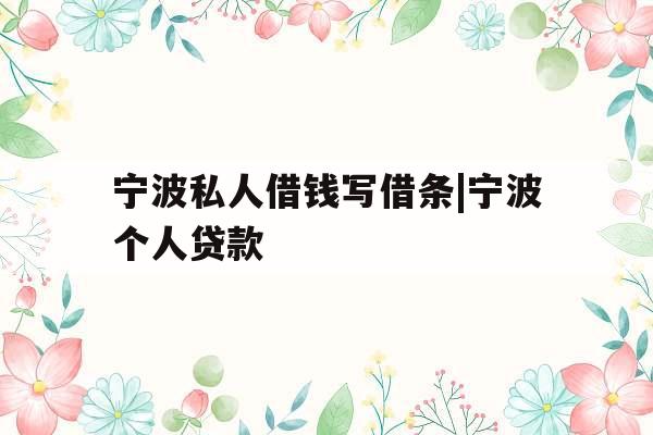 宁波私人借钱写借条|宁波个人贷款