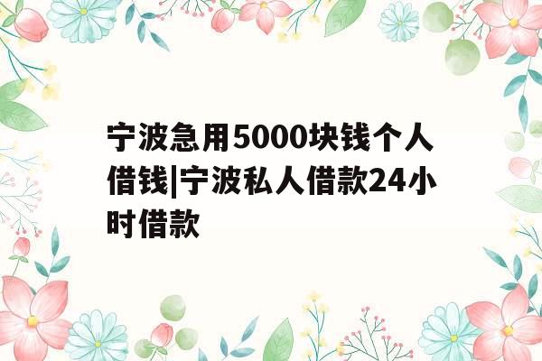宁波急用5000块钱个人借钱|宁波私人借款24小时借款